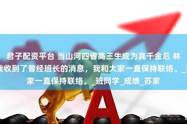 君子配资平台 当山河四省高三生成为真千金后 林思望苏挚意高晏 我收到了曾经班长的消息，我和大家一直保持联络。_班同学_成绩_苏家