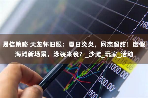 易倍策略 天龙怀旧服:夏日炎炎,网恋超甜!度假海滩新场景,泳装来袭?_沙滩_玩家_活动