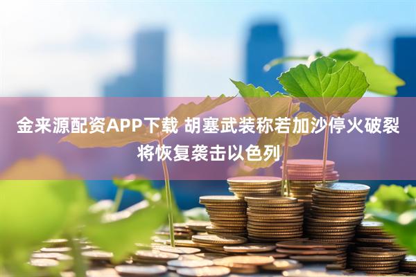 金来源配资APP下载 胡塞武装称若加沙停火破裂将恢复袭击以色列
