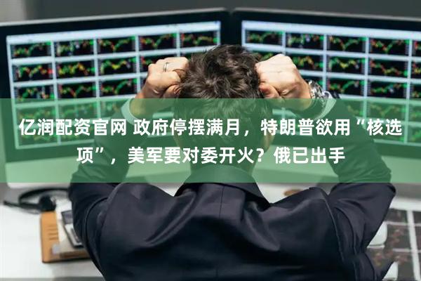 亿润配资官网 政府停摆满月，特朗普欲用“核选项”，美军要对委开火？俄已出手