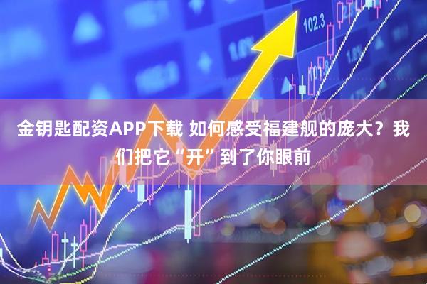 金钥匙配资APP下载 如何感受福建舰的庞大？我们把它“开”到了你眼前