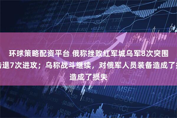 环球策略配资平台 俄称挫败红军城乌军8次突围，击退7次进攻；乌称战斗继续，对俄军人员装备造成了损失