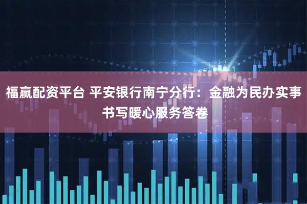 福赢配资平台 平安银行南宁分行：金融为民办实事 书写暖心服务答卷