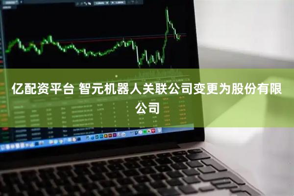 亿配资平台 智元机器人关联公司变更为股份有限公司