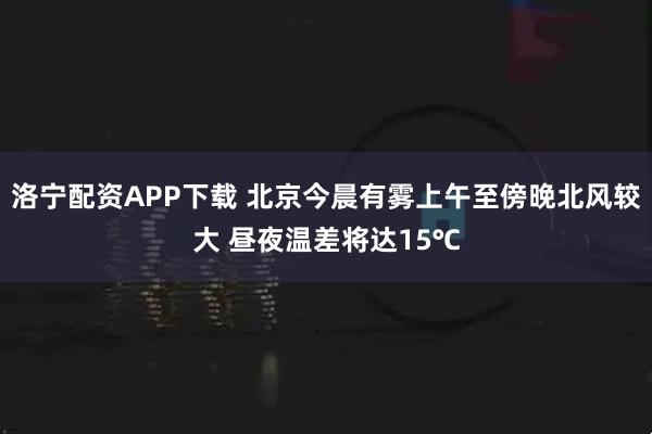 洛宁配资APP下载 北京今晨有雾上午至傍晚北风较大 昼夜温差将达15℃