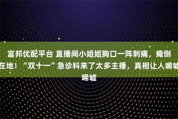 富邦优配平台 直播间小姐姐胸口一阵刺痛，瘫倒在地！“双十一”急诊科来了太多主播，真相让人唏嘘