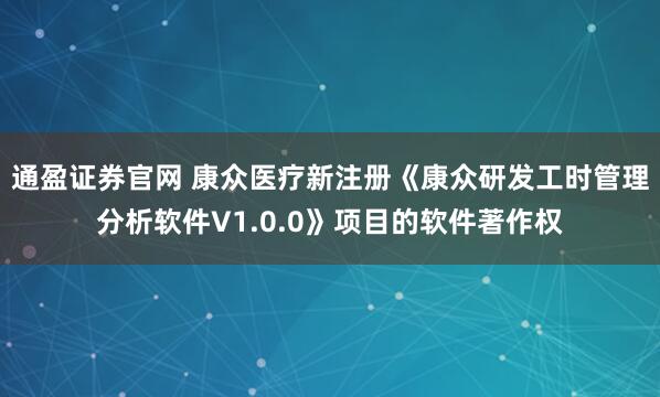 通盈证券官网 康众医疗新注册《康众研发工时管理分析软件V1.0.0》项目的软件著作权