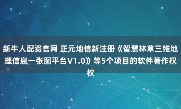 新牛人配资官网 正元地信新注册《智慧林草三维地理信息一张图平台V1.0》等5个项目的软件著作权