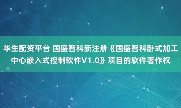 华生配资平台 国盛智科新注册《国盛智科卧式加工中心嵌入式控制软件V1.0》项目的软件著作权