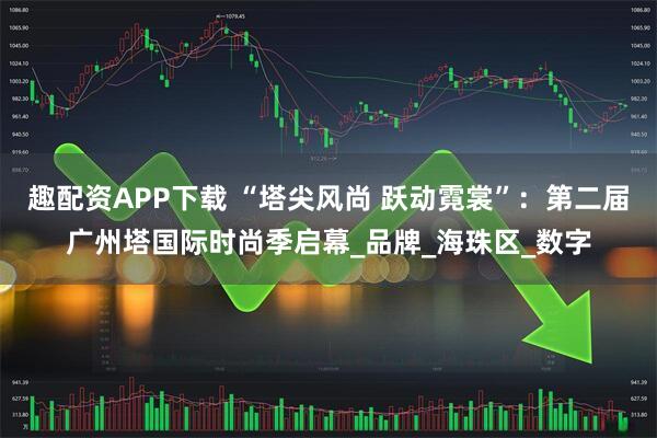 趣配资APP下载 “塔尖风尚 跃动霓裳”:第二届广州塔国际时尚季启幕_品牌_海珠区_数字