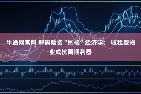牛途网官网 解码险资“囤楼”经济学: 收租型物业成抗周期利器