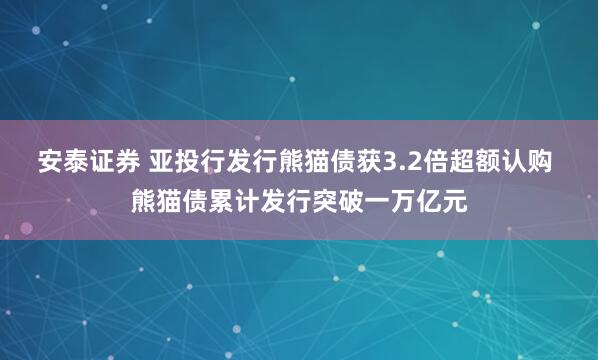 安泰证券 亚投行发行熊猫债获3.2倍超额认购 熊猫债累计发行突破一万亿元