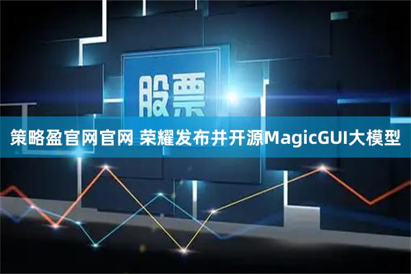 策略盈官网官网 荣耀发布并开源MagicGUI大模型