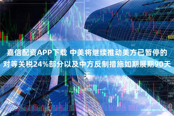 嘉信配资APP下载 中美将继续推动美方已暂停的对等关税24%部分以及中方反制措施如期展期90天