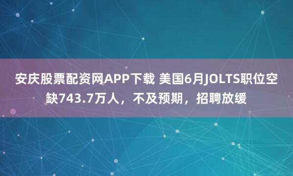安庆股票配资网APP下载 美国6月JOLTS职位空缺743.7万人,不及预期,招聘放缓