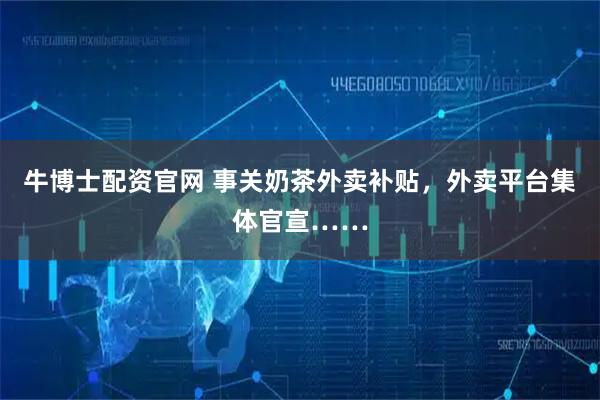 牛博士配资官网 事关奶茶外卖补贴，外卖平台集体官宣……