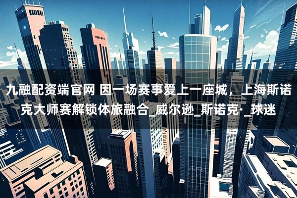 九融配资端官网 因一场赛事爱上一座城，上海斯诺克大师赛解锁体旅融合_威尔逊_斯诺克·_球迷