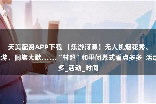 天美配资APP下载 【乐游河源】无人机烟花秀、非遗巡游、侗族大歌……“村超”和平闭幕式看点多多_活动_时间