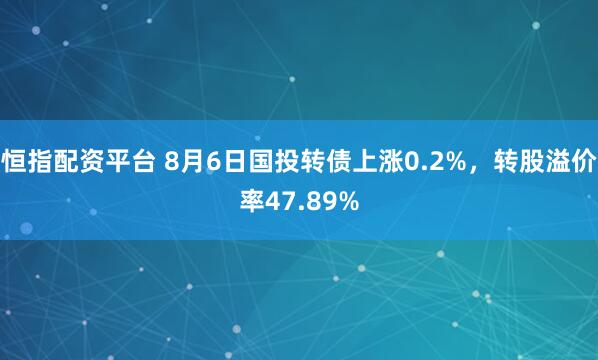 恒指配资平台 8月6日国投转债上涨0.2%，转股溢价率47.89%