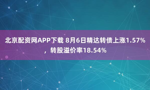 北京配资网APP下载 8月6日精达转债上涨1.57%，转股溢价率18.54%