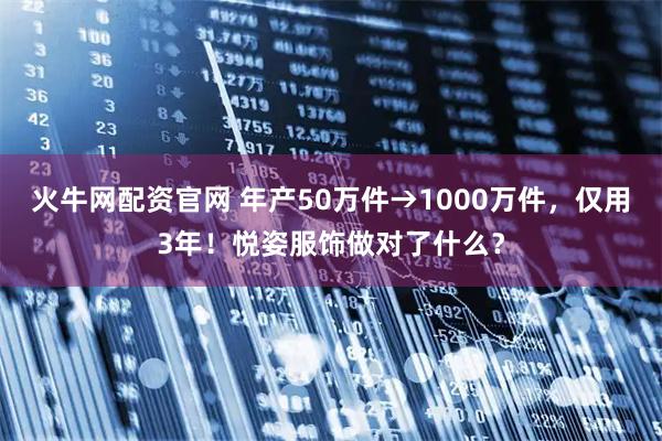 火牛网配资官网 年产50万件→1000万件，仅用3年！悦姿服饰做对了什么？