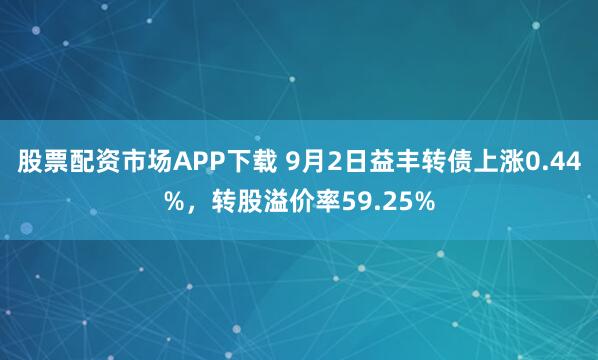 股票配资市场APP下载 9月2日益丰转债上涨0.44%，转股溢价率59.25%