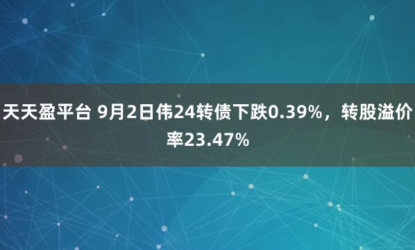 天天盈平台 9月2日伟24转债下跌0.39%,转股溢价率23.47%