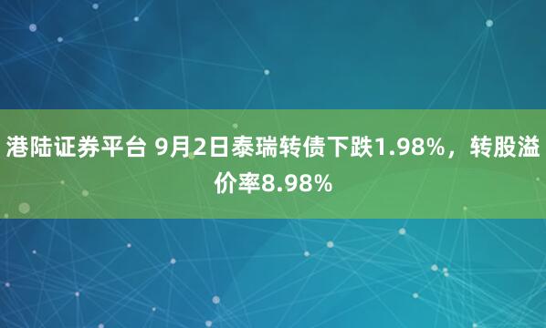 港陆证券平台 9月2日泰瑞转债下跌1.98%,转股溢价率8.98%