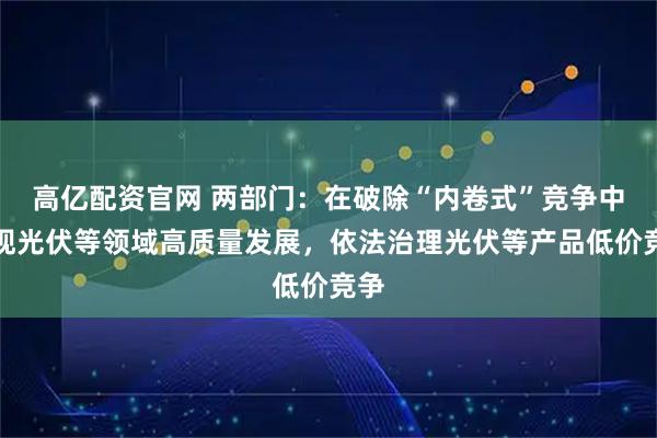 高亿配资官网 两部门:在破除“内卷式”竞争中实现光伏等领域高质量发展,依法治理光伏等产品低价竞争