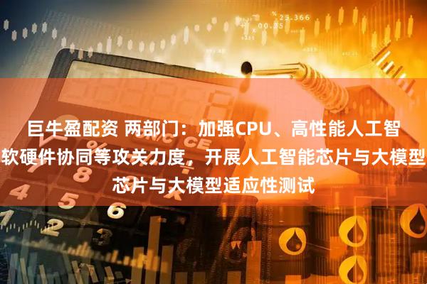 巨牛盈配资 两部门：加强CPU、高性能人工智能服务器、软硬件协同等攻关力度，开展人工智能芯片与大模型适应性测试