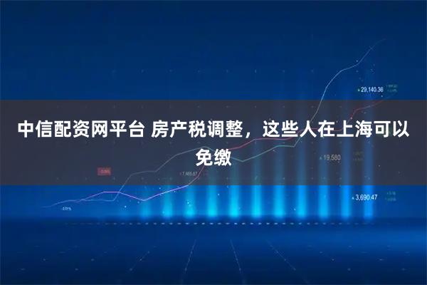 中信配资网平台 房产税调整,这些人在上海可以免缴