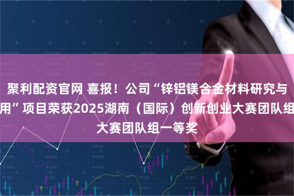 聚利配资官网 喜报!公司“锌铝镁合金材料研究与工业应用”项目荣获2025湖南(国际)创新创业大赛团队组一等奖
