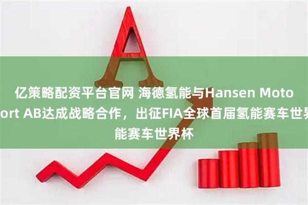 亿策略配资平台官网 海德氢能与Hansen Motorsport AB达成战略合作,出征FIA全球首届氢能赛车世界杯