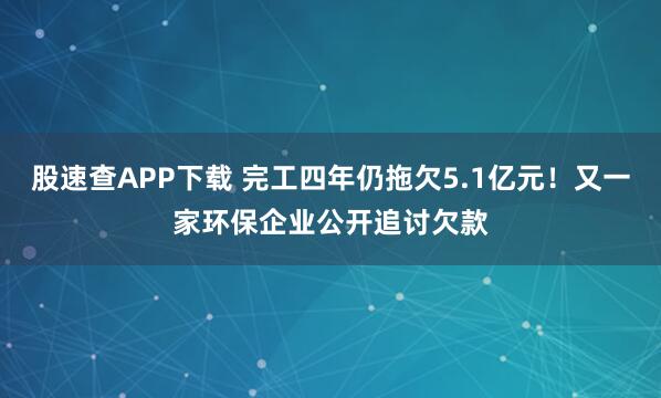 股速查APP下载 完工四年仍拖欠5.1亿元!又一家环保企业公开追讨欠款