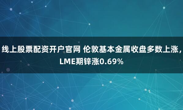 线上股票配资开户官网 伦敦基本金属收盘多数上涨，LME期锌涨0.69%