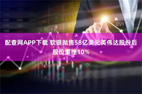 配查网APP下载 软银抛售58亿美元英伟达股份后股价重挫10%