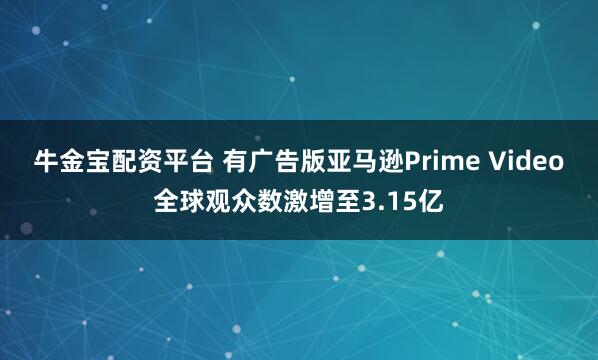 牛金宝配资平台 有广告版亚马逊Prime Video全球观众数激增至3.15亿