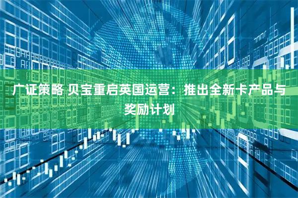 广证策略 贝宝重启英国运营：推出全新卡产品与奖励计划