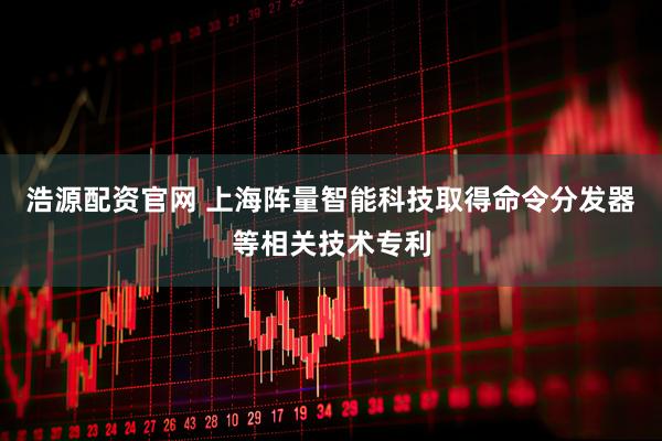 浩源配资官网 上海阵量智能科技取得命令分发器等相关技术专利