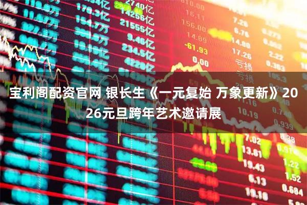 宝利阁配资官网 银长生《一元复始 万象更新》2026元旦跨年艺术邀请展