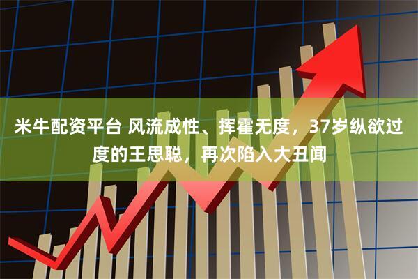 米牛配资平台 风流成性、挥霍无度，37岁纵欲过度的王思聪，再次陷入大丑闻