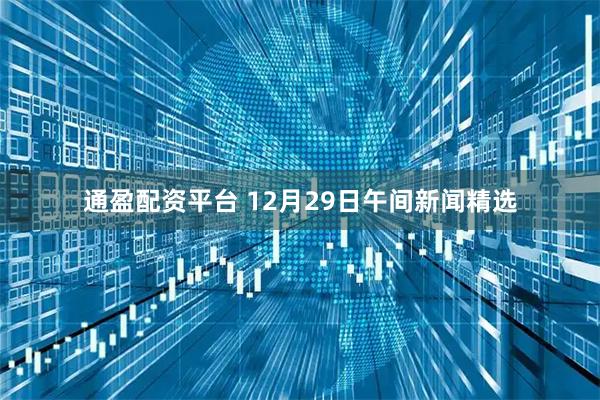 通盈配资平台 12月29日午间新闻精选
