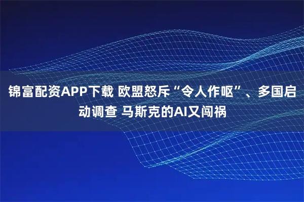 锦富配资APP下载 欧盟怒斥“令人作呕”、多国启动调查 马斯克的AI又闯祸