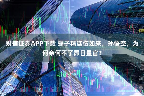 财信证券APP下载 蝎子精连伤如来,孙悟空,为何奈何不了昴日星官?