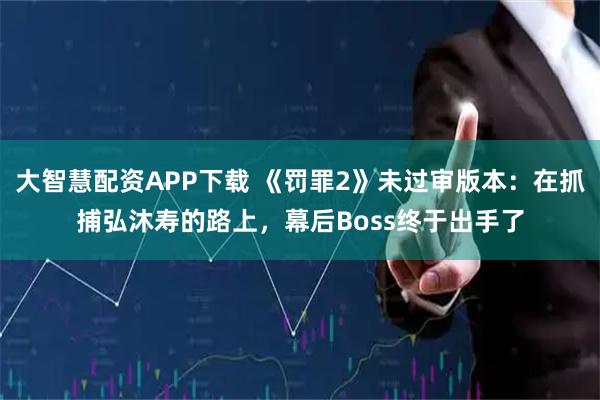 大智慧配资APP下载 《罚罪2》未过审版本:在抓捕弘沐寿的路上,幕后Boss终于出手了