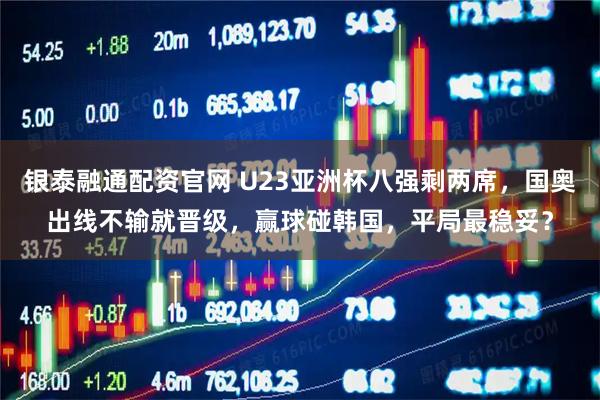 银泰融通配资官网 U23亚洲杯八强剩两席,国奥出线不输就晋级,赢球碰韩国,平局最稳妥?