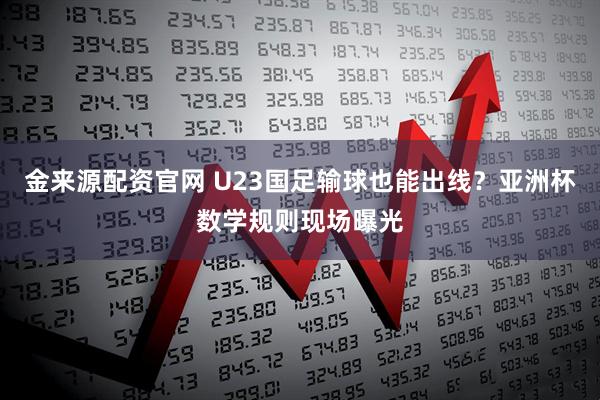金来源配资官网 U23国足输球也能出线？亚洲杯数学规则现场曝光
