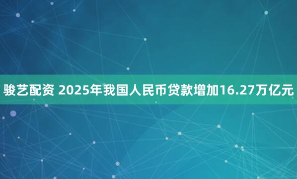 骏艺配资 2025年我国人民币贷款增加16.27万亿元
