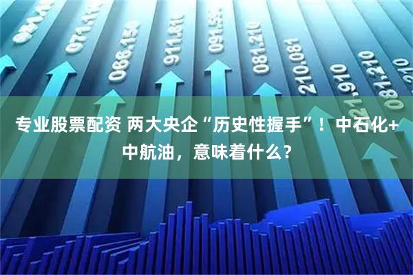 专业股票配资 两大央企“历史性握手”！中石化+中航油，意味着什么？