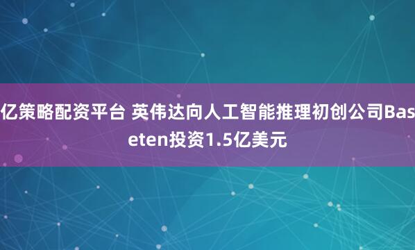 亿策略配资平台 英伟达向人工智能推理初创公司Baseten投资1.5亿美元